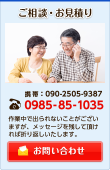 ご相談・お見積り 携帯：090-2505-9387 電話：0985-85-1035 作業中で出られないことがございますが、メッセージを残して頂ければ折り返しいたします。 お問い合わせ